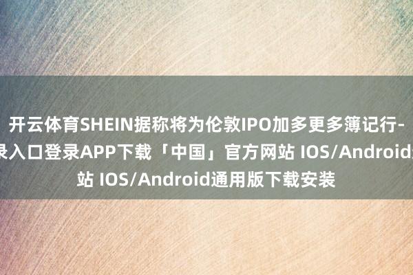 开云体育SHEIN据称将为伦敦IPO加多更多簿记行-开云kaiyun登录入口登录APP下载「中国」官方网站 IOS/Android通用版下载安装