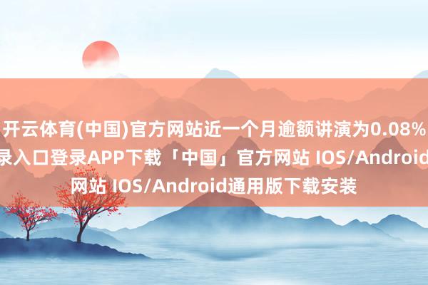 开云体育(中国)官方网站近一个月逾额讲演为0.08%-开云kaiyun登录入口登录APP下载「中国」官方网站 IOS/Android通用版下载安装