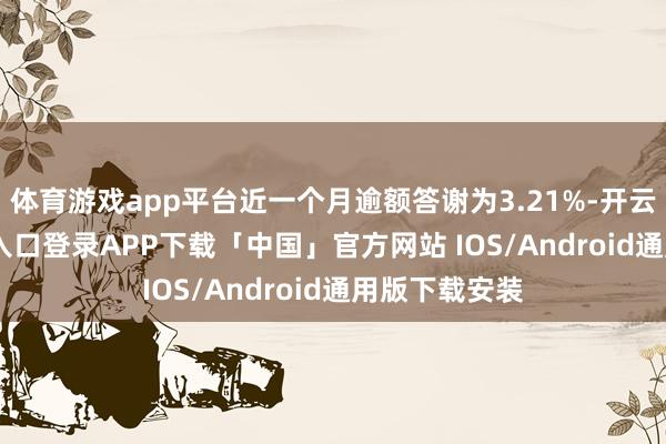 体育游戏app平台近一个月逾额答谢为3.21%-开云kaiyun登录入口登录APP下载「中国」官方网站 IOS/Android通用版下载安装