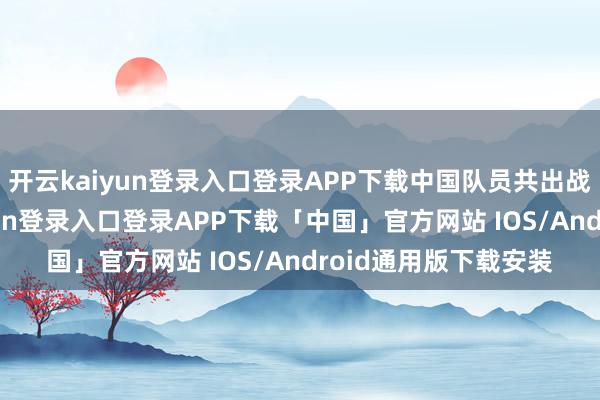 开云kaiyun登录入口登录APP下载中国队员共出战六场比赛-开云kaiyun登录入口登录APP下载「中国」官方网站 IOS/Android通用版下载安装