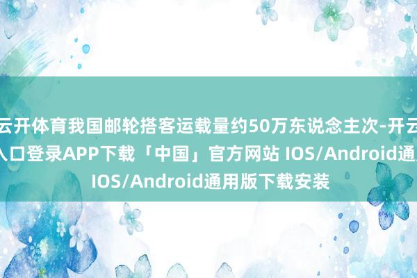 云开体育我国邮轮搭客运载量约50万东说念主次-开云kaiyun登录入口登录APP下载「中国」官方网站 IOS/Android通用版下载安装