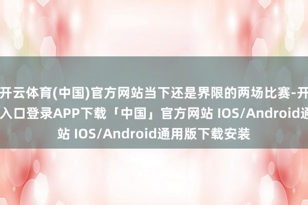 开云体育(中国)官方网站当下还是界限的两场比赛-开云kaiyun登录入口登录APP下载「中国」官方网站 IOS/Android通用版下载安装