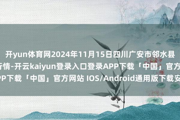 开yun体育网2024年11月15日四川广安市邻水县农产物来回中心价钱行情-开云kaiyun登录入口登录APP下载「中国」官方网站 IOS/Android通用版下载安装