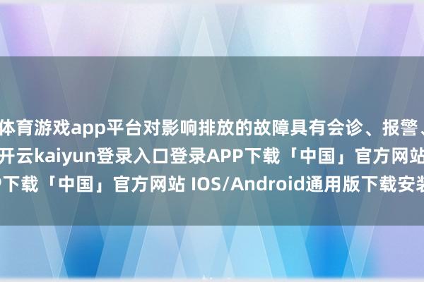 体育游戏app平台对影响排放的故障具有会诊、报警、储存和通信的功能-开云kaiyun登录入口登录APP下载「中国」官方网站 IOS/Android通用版下载安装