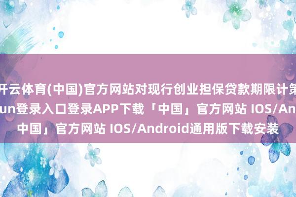 开云体育(中国)官方网站对现行创业担保贷款期限计策进行调度-开云kaiyun登录入口登录APP下载「中国」官方网站 IOS/Android通用版下载安装