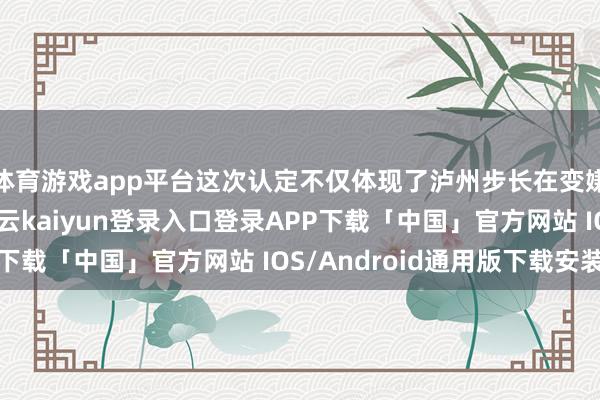 体育游戏app平台这次认定不仅体现了泸州步长在变嫌研发方面的才智-开云kaiyun登录入口登录APP下载「中国」官方网站 IOS/Android通用版下载安装